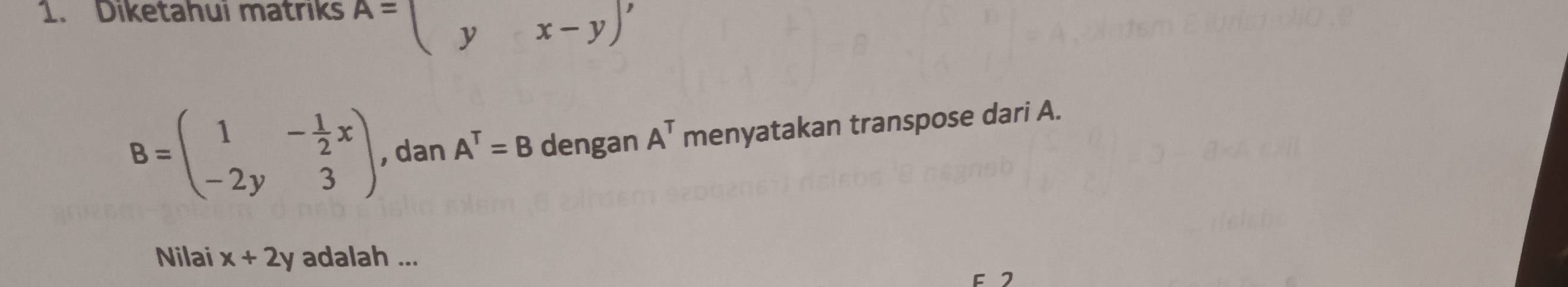 Diketahui matriks A=(yx-y)'
B=beginpmatrix 1&- 1/2 x -2y&3endpmatrix , dan A^T=B dengan A^T menyatakan transpose dari A. 
Nilai x+2y adalah ... 
F2