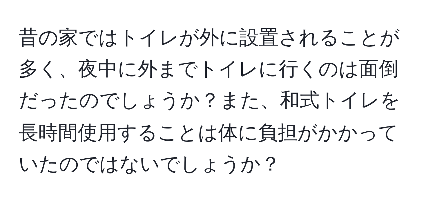 昔の家ではトイレが外に設置されることが多く、夜中に外までトイレに行くのは面倒だったのでしょうか？また、和式トイレを長時間使用することは体に負担がかかっていたのではないでしょうか？