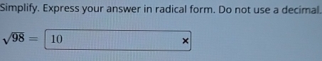 Simplify. Express your answer in radical form. Do not use a decimal.
sqrt(98)= | 10
×