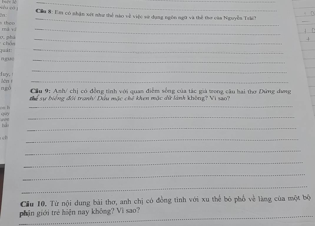 biết lê 
_ 
Nếu có ! 
_ 
Cầu 8: Em có nhận xét như thế nào về việc sử dụng ngôn ngữ và thể thơ của Nguyễn Trãi? 
ên: 
theo 
_ 
mà vè 
ợ, phả 
_ 
chốn 
_ 
quát: 
_ 
ngưo 
_ 
Iuy, ! 
_ 
lên 1 
_ 
ngồ Cầu 9: Anh/ chị có đồng tình với quan điểm sống của tác giả trong câu hai thơ Dừng dưng 
s sự biếng đôi tranh/ Dầu mặc chê khen mặc dữ lành không? Vì sao? 
on h 
_ 
quy 
ượn 
_ 
_ 
hầi 
ch 
_ 
_ 
_ 
_ 
_ 
Cầu 10. Từ nội dung bài thơ, anh chị có đồng tình với xu thế bỏ phố về làng của một bộ 
_ 
phận giới trẻ hiện nay không? Vì sao?