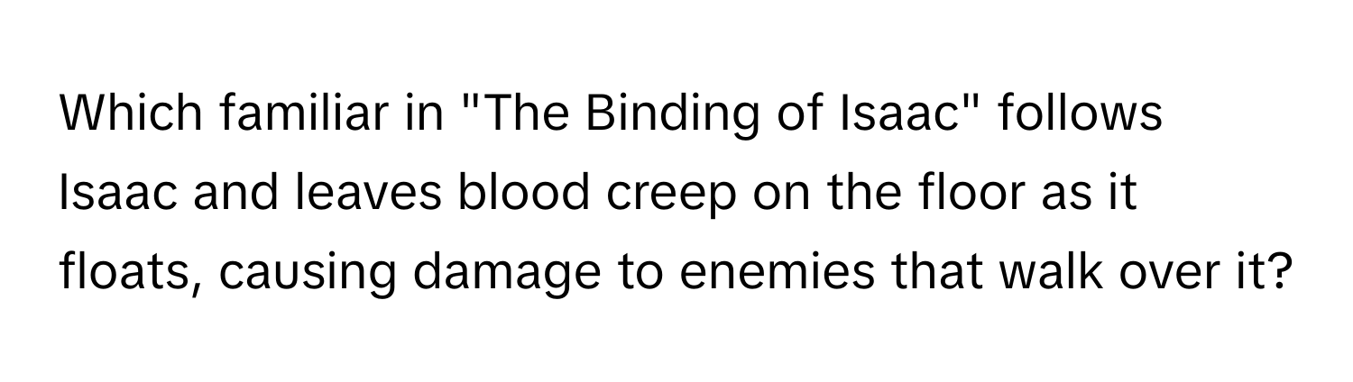 Which familiar in "The Binding of Isaac" follows Isaac and leaves blood creep on the floor as it floats, causing damage to enemies that walk over it?