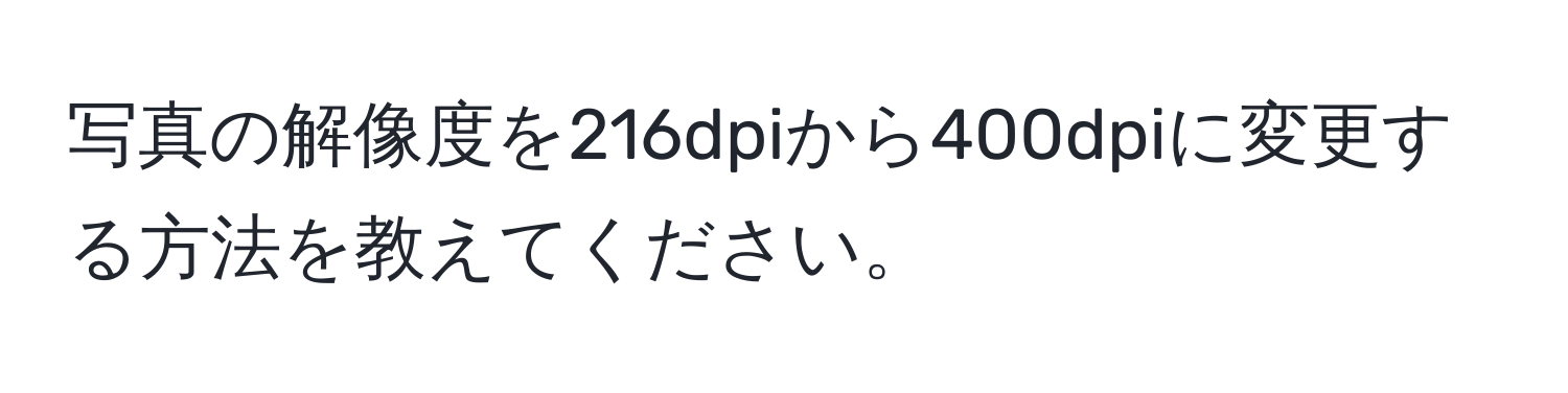 写真の解像度を216dpiから400dpiに変更する方法を教えてください。