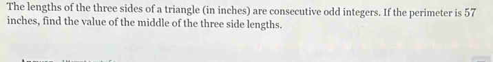 The lengths of the three sides of a triangle (in inches) are consecutive odd integers. If the perimeter is 57
inches, find the value of the middle of the three side lengths.