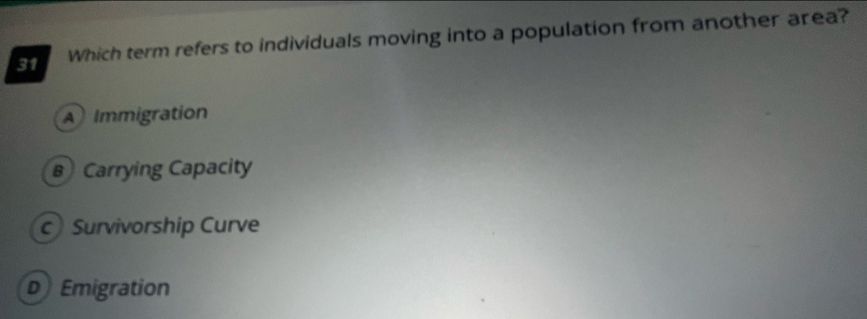 Which term refers to individuals moving into a population from another area?
A Immigration
B Carrying Capacity
c Survivorship Curve
D Emigration