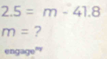 2.5=m-41.8
m= ? 
engage”