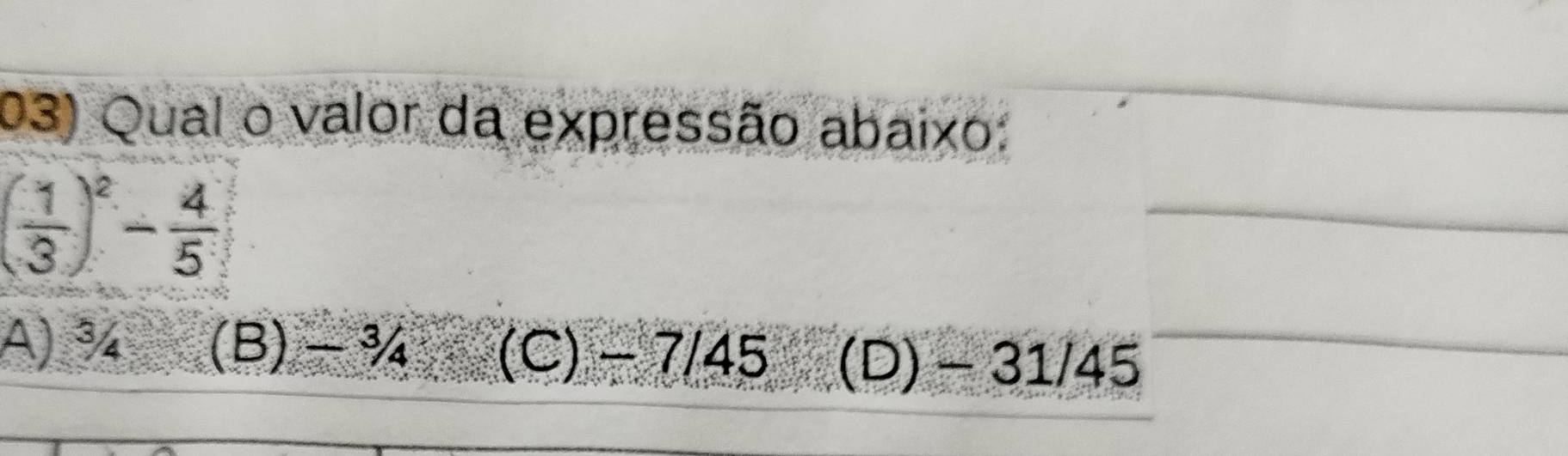 Qual o valor da expressão abaixo:
( 1/3 )^2- 4/5 
A) ¾ (B) -¾ (C) - 7/45 (D) - 31/45