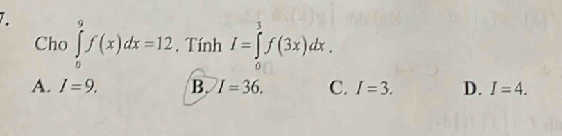 ∈tlimits _0^9f(x)dx=12. Tính I=∈tlimits _0^3f(3x)dx. 
Cho
A. I=9. B. I=36. C. I=3. D. I=4.