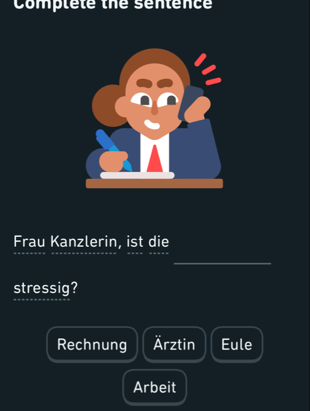 Complete the sentence 
Frau Kanzlerin, ist die 
stressig? 
Rechnung Ärztin Eule 
Arbeit