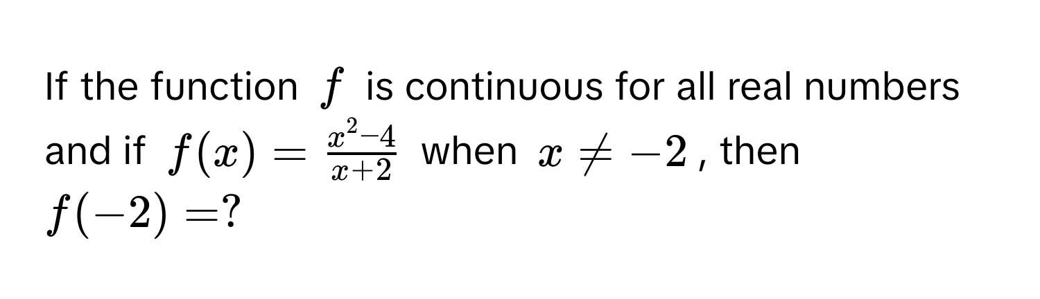 If the function $f$ is continuous for all real numbers and if $f(x) = fracx^(2 - 4)x + 2$ when $x != -2$, then $f(-2) = ?$