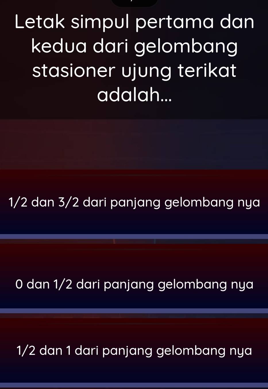 Letak simpul pertama dan
kedua dari gelombang
stasioner ujung terikat
adalah...
1/2 dan 3/2 dari panjang gelombang nya
0 dan 1/2 dari panjang gelombang nya
1/2 dan 1 dari panjang gelombang nya