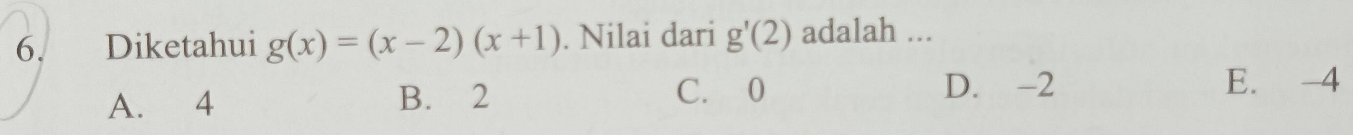 Diketahui g(x)=(x-2)(x+1). Nilai dari g'(2) adalah ...
A. 4
B. 2
C. 0 D. -2 E. -4