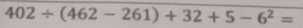 402/ (462-261)+32+5-6^2=