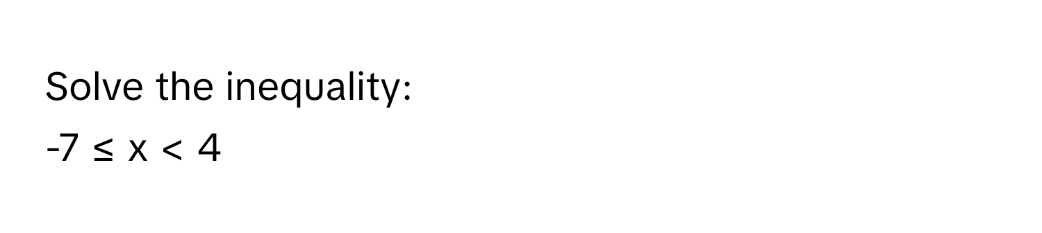 Solve the inequality: 
-7 ≤ x < 4