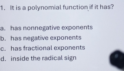 It is a polynomial function if it has?
a. has nonnegative exponents
b. has negative exponents
c. has fractional exponents
d. inside the radical sign