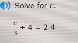 Solve for c.
 c/3 +4=2.4