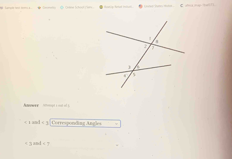 Sample test items a... Geometry Online School | Serv... RiseUp Retail Indust... United States Histor... C africa_map-1baf373. 
Answer Attempt 1 out of 5
<1</tex> and <3</tex> Corresponding Angles
<3</tex> and <7</tex>