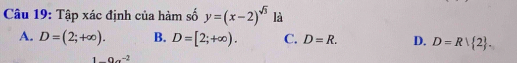 Tập xác định của hàm số y=(x-2)^sqrt(3) là
A. D=(2;+∈fty ). B. D=[2;+∈fty ). C. D=R. D. D=R| 2. 
1_ O_a^(-2)