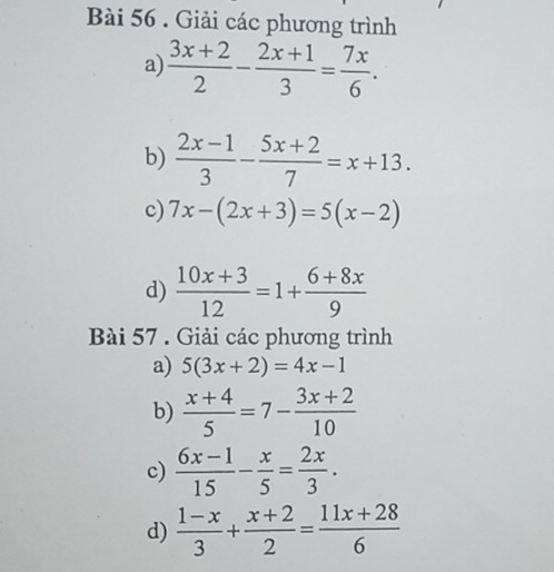 Giải các phương trình 
a)  (3x+2)/2 - (2x+1)/3 = 7x/6 . 
b)  (2x-1)/3 - (5x+2)/7 =x+13. 
c) 7x-(2x+3)=5(x-2)
d)  (10x+3)/12 =1+ (6+8x)/9 
Bài 57 . Giải các phương trình 
a) 5(3x+2)=4x-1
b)  (x+4)/5 =7- (3x+2)/10 
c)  (6x-1)/15 - x/5 = 2x/3 . 
d)  (1-x)/3 + (x+2)/2 = (11x+28)/6 