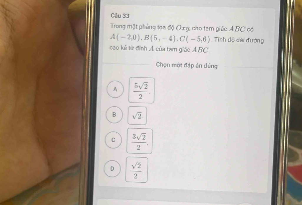 Trong mặt phẳng tọa độ Oxy, cho tam giác ABC có
A(-2,0), B(5,-4), C(-5,6). Tính độ dài đường
cao kẻ từ đỉnh Á của tam giác ABC.
Chọn một đáp án đúng
A  5sqrt(2)/2 .
B sqrt(2).
C  3sqrt(2)/2 .
D  sqrt(2)/2 .