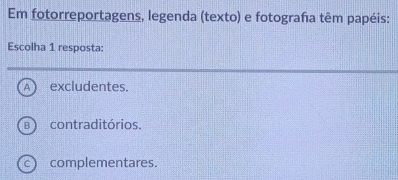 Em fotorreportagens, legenda (texto) e fotografa têm papéis:
Escolha 1 resposta:
A ) excludentes.
B contraditórios.
c) complementares.