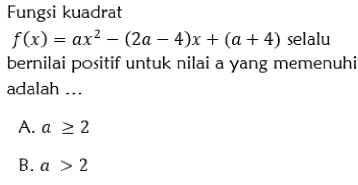 Fungsi kuadrat
f(x)=ax^2-(2a-4)x+(a+4) selalu
bernilai positif untuk nilai a yang memenuhi
adalah ...
A. a≥ 2
B. a>2