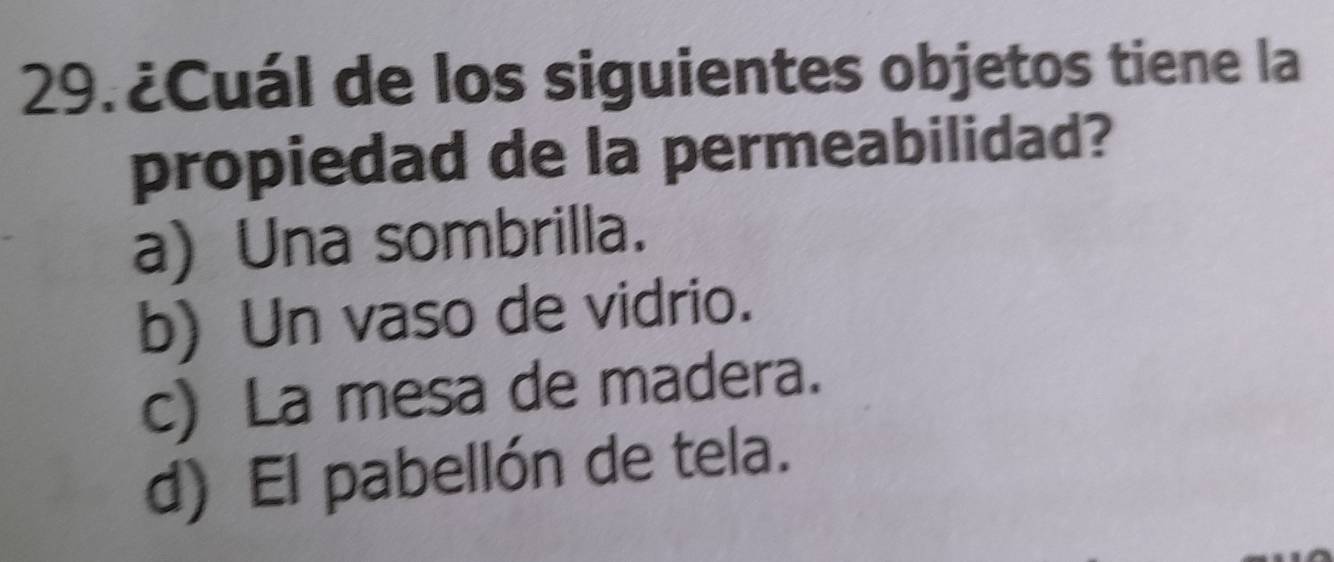 29.¿Cuál de los siguientes objetos tiene la
propiedad de la permeabilidad?
a) Una sombrilla.
b) Un vaso de vidrio.
c) La mesa de madera.
d) El pabellón de tela.