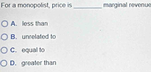 For a monopolist, price is _marginal revenue
A. less than
B. unrelated to
C. equal to
D. greater than