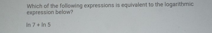 Which of the following expressions is equivalent to the logarithmic 
expression below?
ln 7+ln 5