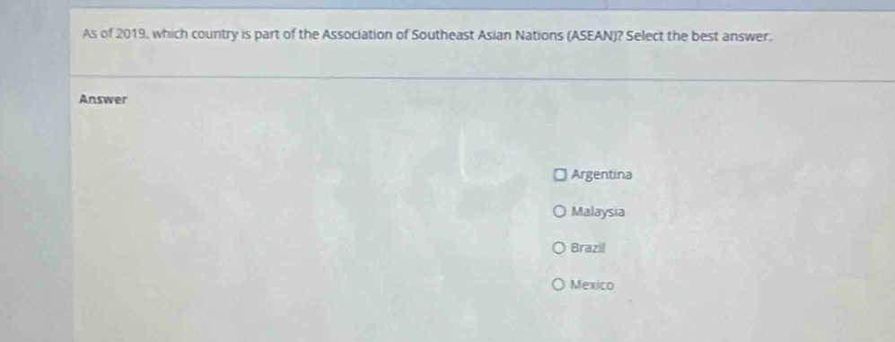 As of 2019, which country is part of the Association of Southeast Asian Nations (ASEAN)? Select the best answer.
Answer
Argentina
Malaysia
Brazil
Mexico