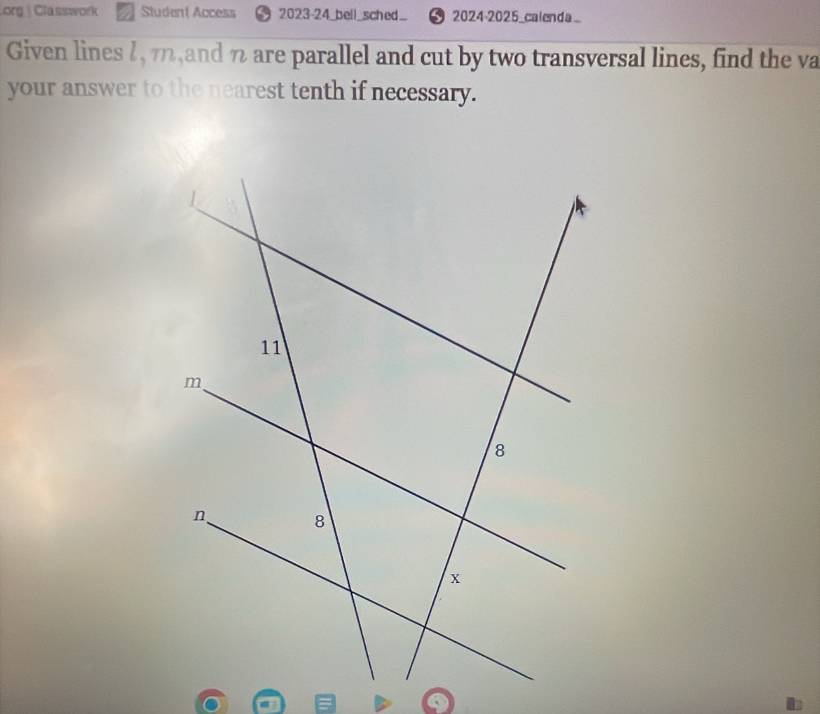 Lorg | Classwork Student Access 2023-24_bell_sched... 2024-2025_calenda.. 
Given lines 2, m,and z are parallel and cut by two transversal lines, find the va 
your answer to the nearest tenth if necessary.