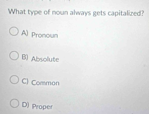 What type of noun always gets capitalized?
A) Pronoun
B) Absolute
C) Common
D) Proper