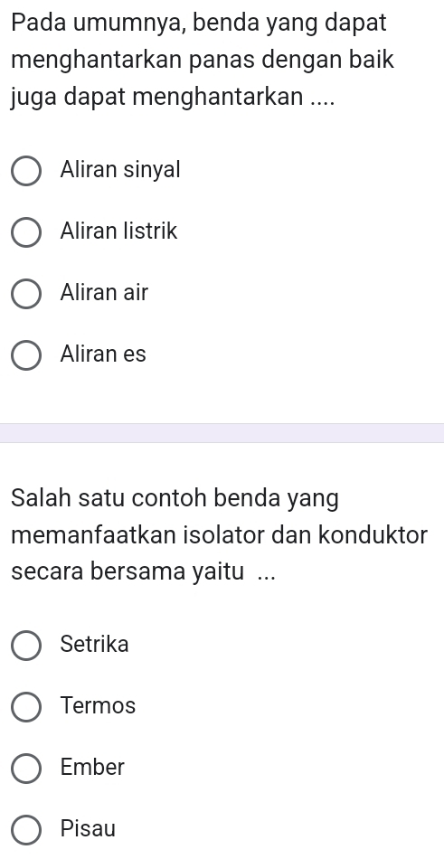 Pada umumnya, benda yang dapat
menghantarkan panas dengan baik
juga dapat menghantarkan ....
Aliran sinyal
Aliran listrik
Aliran air
Aliran es
Salah satu contoh benda yang
memanfaatkan isolator dan konduktor
secara bersama yaitu ...
Setrika
Termos
Ember
Pisau