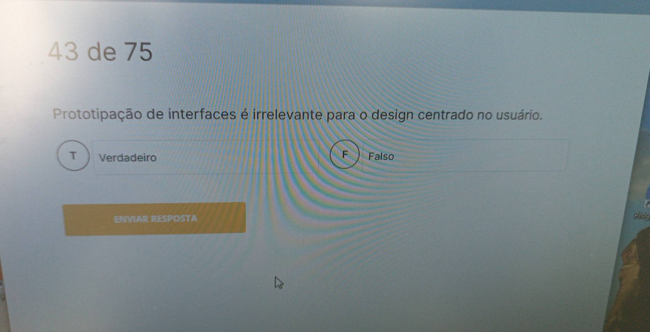 de 75
Prototipação de interfaces é irrelevante para o design centrado no usuário.
T Verdadeiro F Falso
ENVIAR RESPOSTA
prag