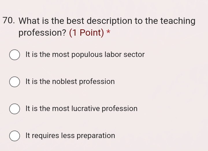 What is the best description to the teaching
profession? (1 Point) *
It is the most populous labor sector
It is the noblest profession
It is the most lucrative profession
It requires less preparation