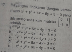 Bayangan lingkaran dengan persa x^2+y^2+4x-6y-3=0 yang
maan
ditransformasikan matriks beginbmatrix 0&1 -1&0endbmatrix
adalah ....
a. x^2+y^2+6x+4y+3=0
b. x^2+y^2-6x-4y-3=0
c. x^2+y^2+6x-4y+3=0
d. x^2+y^2-6x+4y-3=0
e. x^2+y^2+6x-4y-3=0