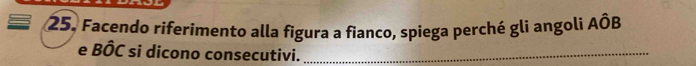 Facendo riferimento alla figura a fianco, spiega perché gli angoli AÔB 
e Roverline O si dicono consecutivi._