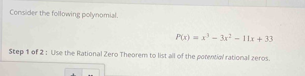 Consider the following polynomial.
P(x)=x^3-3x^2-11x+33
Step 1 of 2 : Use the Rational Zero Theorem to list all of the potential rational zeros.