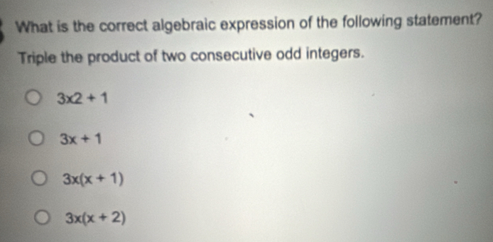 What is the correct algebraic expression of the following statement?
Triple the product of two consecutive odd integers.
3* 2+1
3x+1
3x(x+1)
3x(x+2)