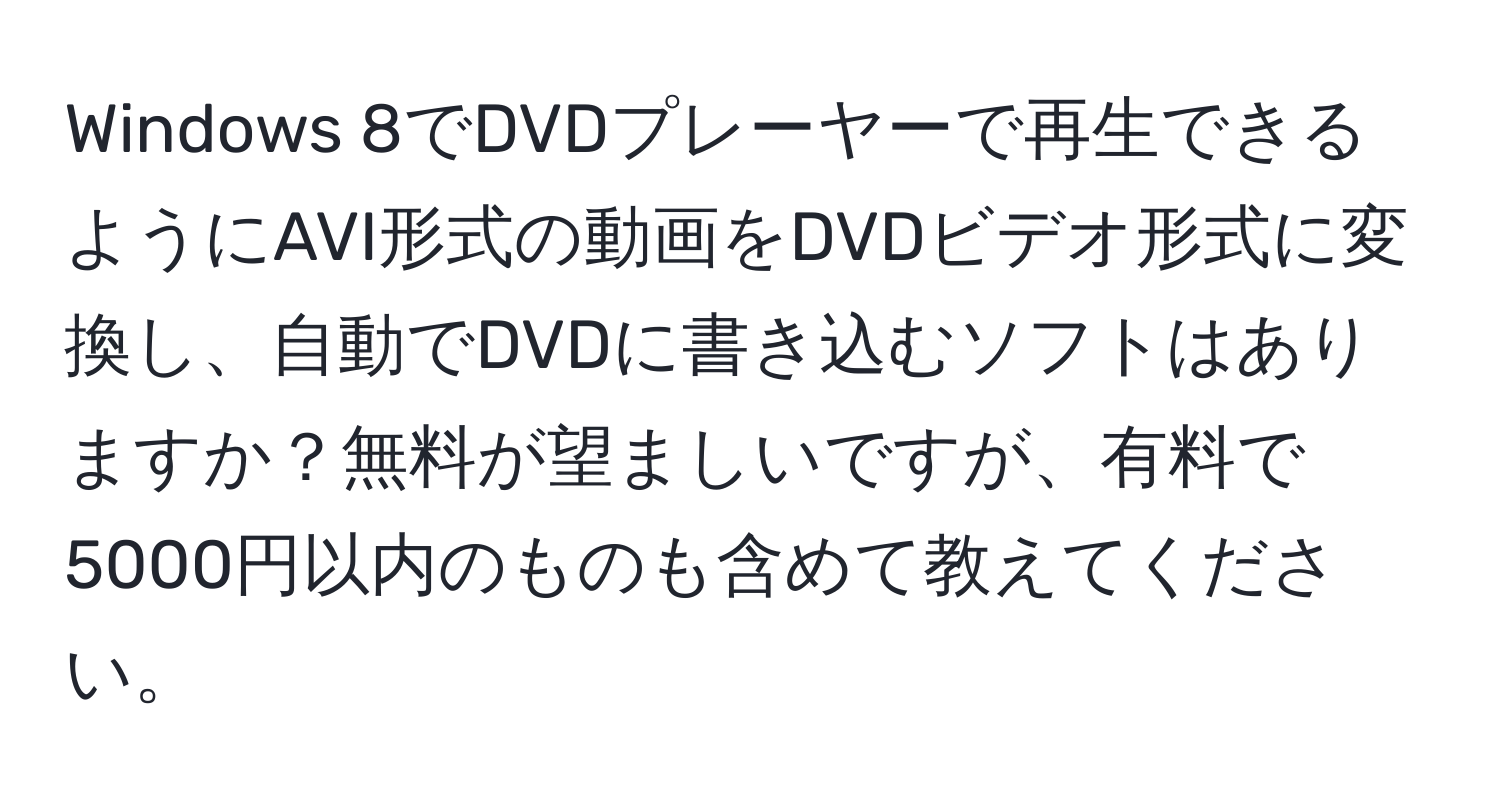 Windows 8でDVDプレーヤーで再生できるようにAVI形式の動画をDVDビデオ形式に変換し、自動でDVDに書き込むソフトはありますか？無料が望ましいですが、有料で5000円以内のものも含めて教えてください。