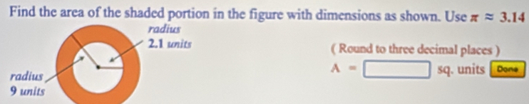 Find the area of the shaded portion in the figure with dimensions as shown. Use π approx 3.14
( Round to three decimal places )
A=□ sq. units Done