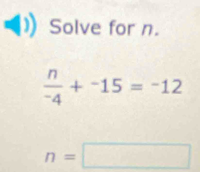 Solve for n.
 n/-4 +^-15=^-12
n=□