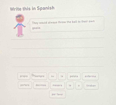 Write this in Spanish 
They would always throw the ball to their own 
goalie 
_ 
_ 
_ 
_ 
_ 
propio Siempre su la pelota enferma 
portero decimos mesera le a tiraban 
por favor