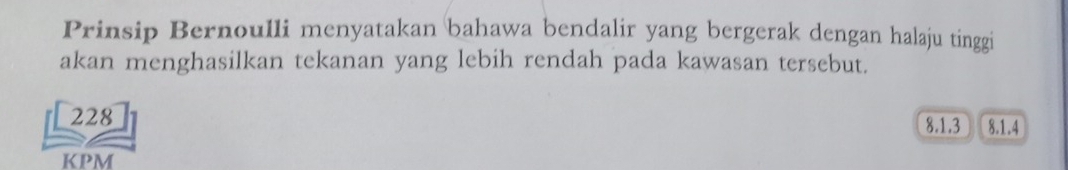 Prinsip Bernoulli menyatakan bahawa bendalir yang bergerak dengan halaju tinggi
akan menghasilkan tekanan yang lebih rendah pada kawasan tersebut.
a 228 8.1.3 8.1.4
KPM