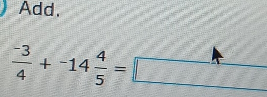 Add.
 (-3)/4 +-14 4/5 =□