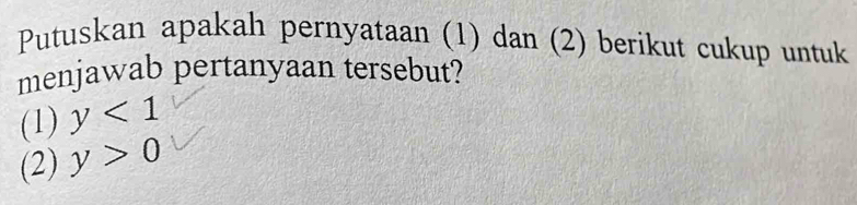 Putuskan apakah pernyataan (1) dan (2) berikut cukup untuk 
menjawab pertanyaan tersebut? 
(1) y<1</tex> 
(2) y>0