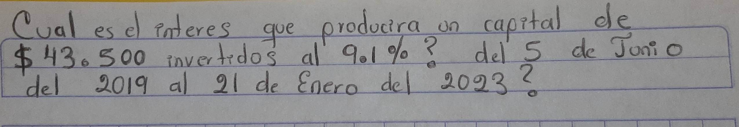 Cual es el interes goe producira on capital de
$43. 500 invertidos al 901% ? del s de Jonio 
del 2019 al 21 de Enero del 2023?