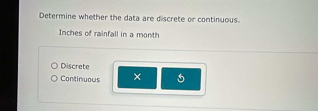 Determine whether the data are discrete or continuous.
Inches of rainfall in a month
Discrete
Continuous ×