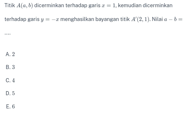 Titik A(a,b) dicerminkan terhadap garis x=1 , kemudian dicerminkan
terhadap garis y=-x menghasilkan bayangan titik A'(2,1). Nilai a-b=
…
A. 2
B. 3
C. 4
D. 5
E. 6