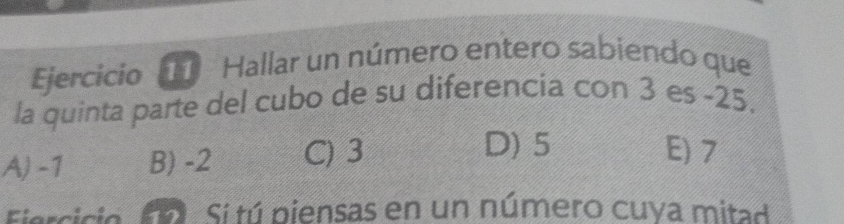 Ejercicio Hallar un número entero sabiendo que
la quinta parte del cubo de su diferencia con 3 es -25.
A) -1 B) -2 C) 3
D) 5 E) 7
Flarcicio 1 Sí tú biensas en un número cuya mitad