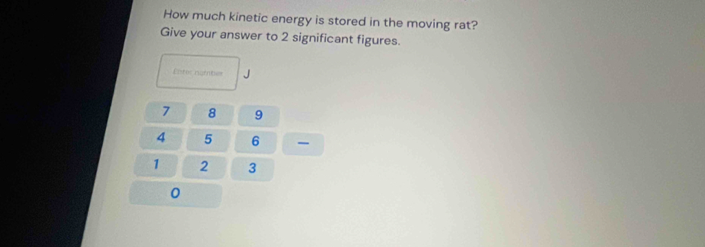 How much kinetic energy is stored in the moving rat? 
Give your answer to 2 significant figures. 
Enter nambes J
7 8 9
4 5 6
1 2 3
0